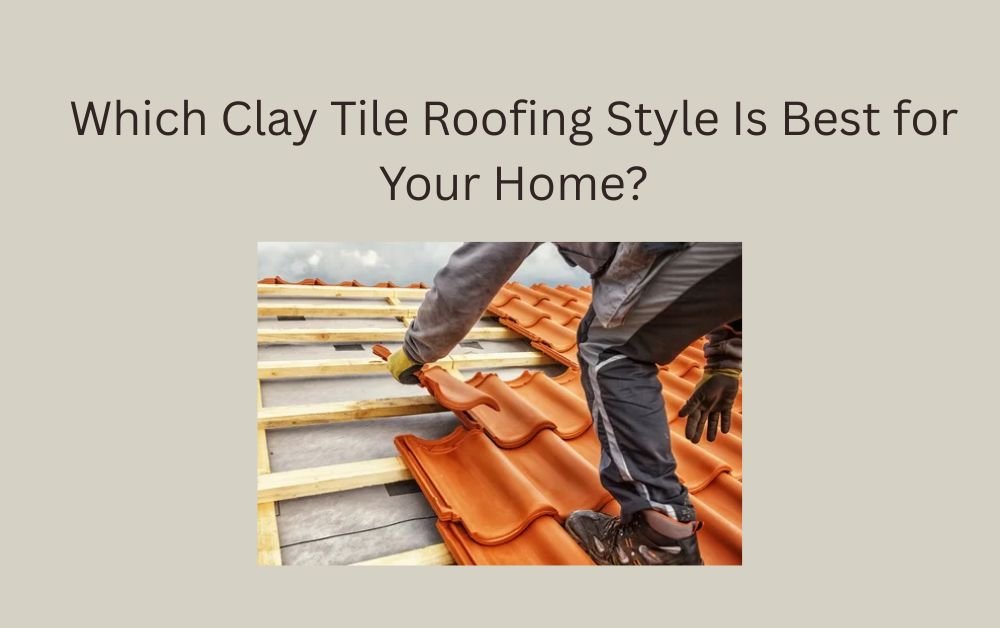 Which Clay Tile Roofing Style Is Best for Your Home?
