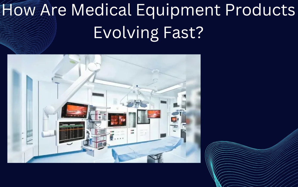 How Are Medical Equipment Products Evolving Fast?