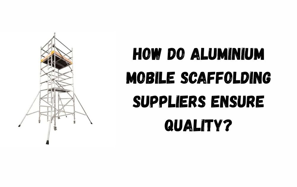 Aluminium Mobile Scaffolding Suppliers Ensure Quality?