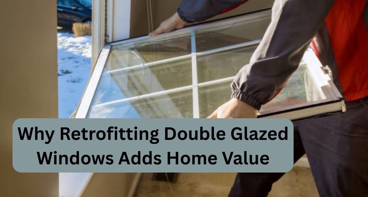 Why Retrofitting Double Glazed Windows Adds Home Value