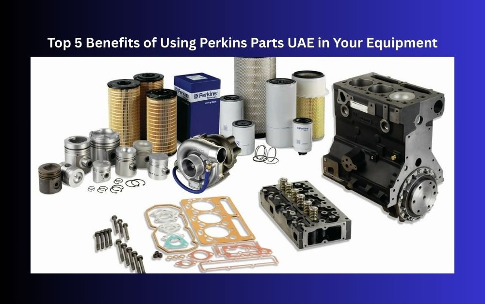 Top 5 Benefits of Using Perkins Parts UAE in Your Equipment