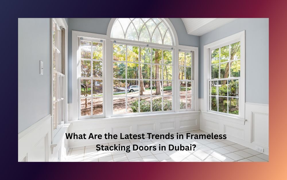What Are the Latest Trends in Frameless Stacking Doors in Dubai?